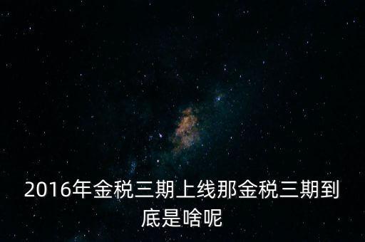 2016年金稅三期上線(xiàn)那金稅三期到底是啥呢
