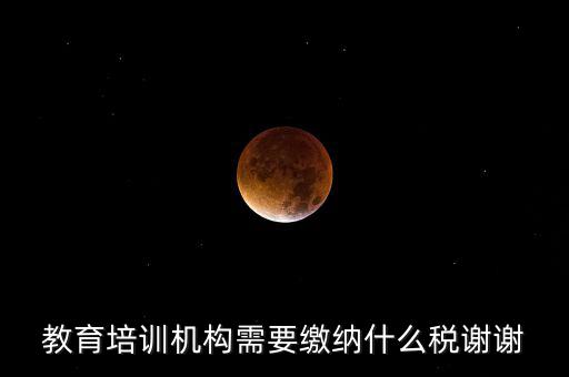 培訓(xùn)收入交什么稅最新，教育培訓(xùn)機(jī)構(gòu)需要繳納什么稅謝謝