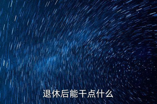 從國稅局退休能干點(diǎn)什么公司，退休后能干點(diǎn)什么
