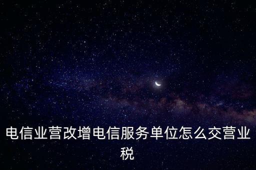 營(yíng)改增后電信業(yè)如何繳納增值稅，電信業(yè)營(yíng)改增電信服務(wù)單位怎么交營(yíng)業(yè)稅