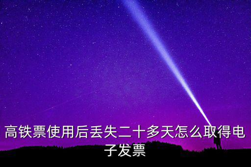 如何取得鐵路發(fā)票，高鐵票使用后丟失二十多天怎么取得電子發(fā)票
