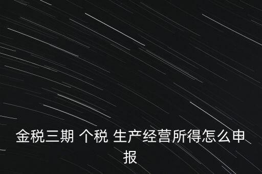 個稅如何在金稅三期報，金稅三期 個稅 生產(chǎn)經(jīng)營所得怎么申報