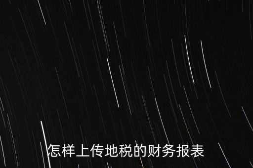如何上傳財務(wù)報表，怎樣上傳地稅的財務(wù)報表