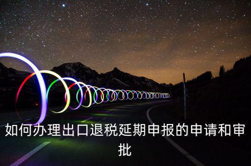 出口退稅延期如何辦理流程，外貿(mào)企業(yè)出口退稅因進項發(fā)票問題如何辦理延期