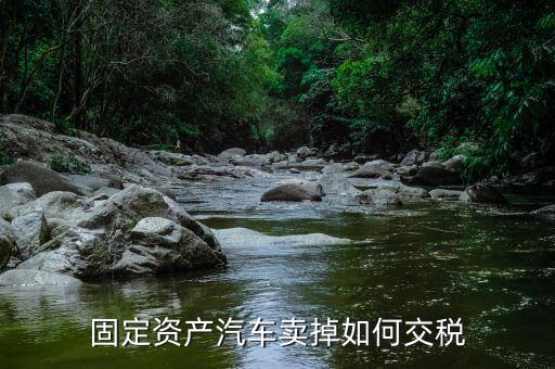 出售固定資產(chǎn)汽車如何納稅，企業(yè)出售已記入固定資產(chǎn)的汽車該交哪種稅