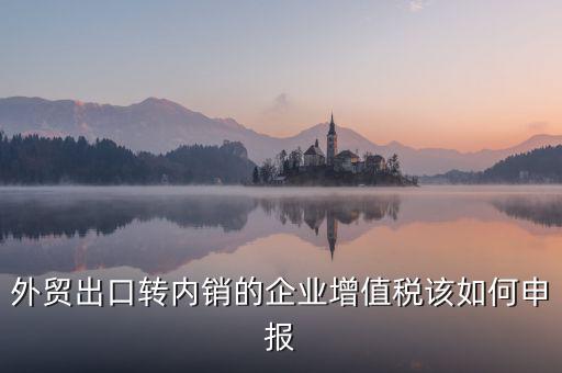 出口轉內(nèi)銷如何交稅，外貿(mào)出口轉內(nèi)銷的企業(yè)增值稅該如何申報