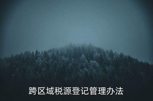 跨區(qū)稅源登記什么意思，跨區(qū)域稅源登記管理辦法
