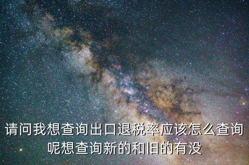 請(qǐng)問(wèn)我想查詢(xún)出口退稅率應(yīng)該怎么查詢(xún)呢想查詢(xún)新的和舊的有沒(méi)