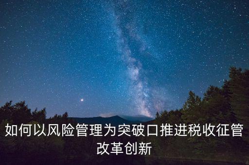 如何落實(shí)征管改革，如何以風(fēng)險(xiǎn)管理為突破口推進(jìn)稅收征管改革創(chuàng)新
