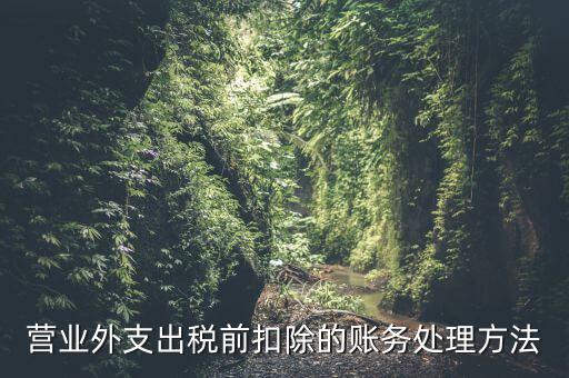 稅前扣除如何做賬，營(yíng)業(yè)外支出稅前扣除的賬務(wù)處理方法