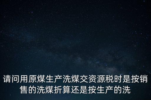 洗選煤折算率如何計(jì)算，請(qǐng)問用原煤生產(chǎn)洗煤交資源稅時(shí)是按銷售的洗煤折算還是按生產(chǎn)的洗