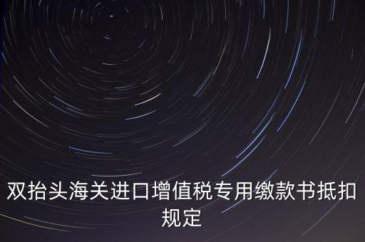 雙抬頭海關(guān)進(jìn)口增值稅專用繳款書(shū)抵扣規(guī)定
