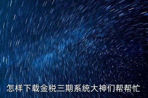 如何下載江蘇金稅三期，金稅三期個人所得稅扣繳系統(tǒng)從哪里下載