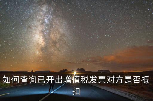 如何查詢已抵扣的發(fā)票嗎，如何查詢自己開(kāi)出的發(fā)票對(duì)方是否已經(jīng)抵扣
