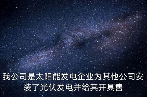 我公司是太陽(yáng)能發(fā)電企業(yè)為其他公司安裝了光伏發(fā)電并給其開具售