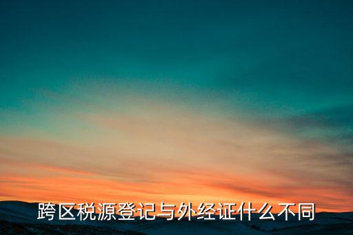 跨區(qū)稅源登記與外經證什么不同