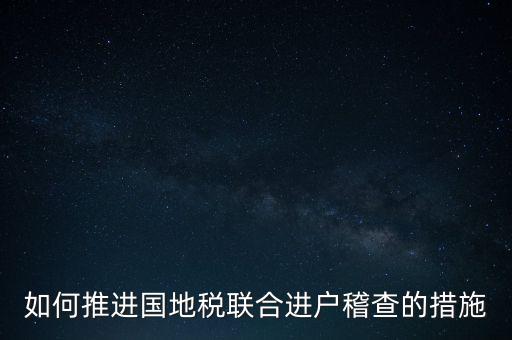 如何開(kāi)展國(guó)地聯(lián)合辦稅，如何推進(jìn)國(guó)地稅聯(lián)合進(jìn)戶稽查的措施