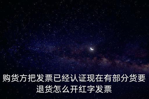 普通發(fā)票退貨如何沖紅，購貨方把發(fā)票已經(jīng)認證現(xiàn)在有部分貨要退貨怎么開紅字發(fā)票