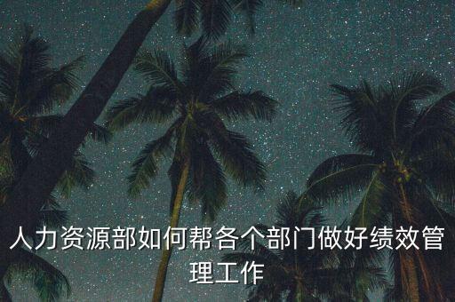 績效管理如何加強部門協(xié)作，人力資源部如何幫各個部門做好績效管理工作