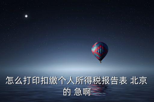 北京 如何打個(gè)稅明細(xì)，怎么打印扣繳個(gè)人所得稅報(bào)告表 北京的 急啊