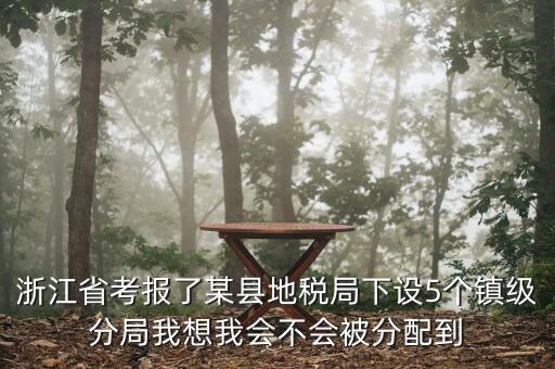 浙江省考報(bào)了某縣地稅局下設(shè)5個(gè)鎮(zhèn)級分局我想我會不會被分配到