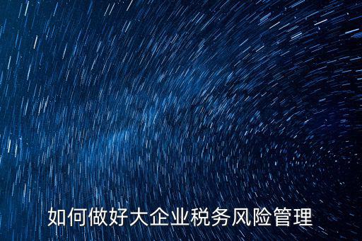 稅務局如何對大企業(yè)稅務風險內(nèi)控機制評價，如何做好大企業(yè)稅務風險管理
