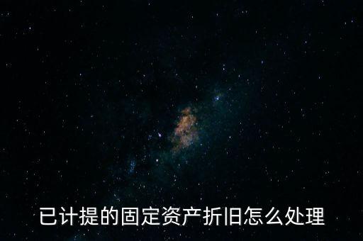 已提完折舊的固定資產(chǎn)如何處理，固定資產(chǎn)折舊完了怎么處理