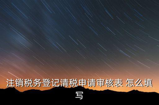 注銷稅務(wù)登記申請審批表如何填寫，注銷稅務(wù)登記申請審批表的注銷緣由怎樣寫