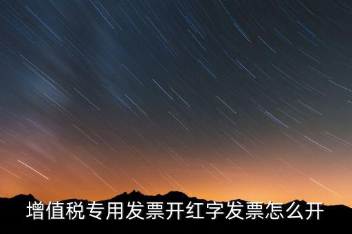 紅字專票如何開(kāi)具，增值稅專用發(fā)票開(kāi)紅字發(fā)票怎么開(kāi)