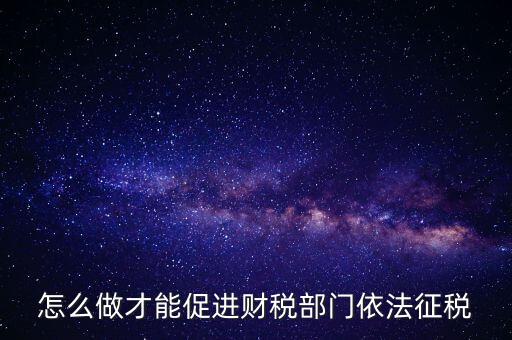 談談如何推進依法治稅，怎么做才能促進財稅部門依法征稅