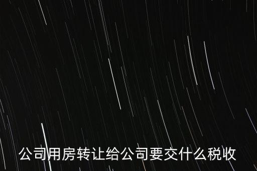 公司用房轉讓給公司要交什么稅收