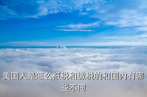 美國(guó)如何申報(bào)個(gè)稅，美國(guó)人是怎么報(bào)稅和繳稅的和國(guó)內(nèi)有哪些不同