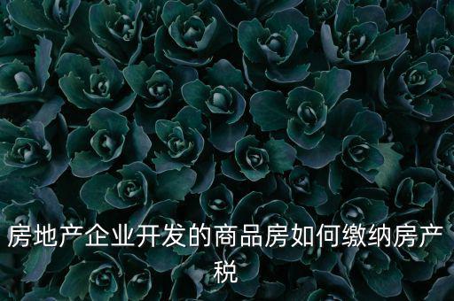 房地產(chǎn)企業(yè)如何交納房產(chǎn)稅，房地產(chǎn)開(kāi)發(fā)企業(yè)需要繳納哪些稅