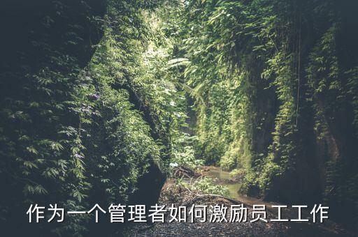 如何激勵干部做好工作，如何實現(xiàn)對基層員工的有效激勵