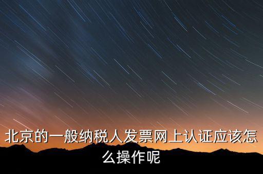 北京的一般納稅人發(fā)票網(wǎng)上認(rèn)證應(yīng)該怎么操作呢