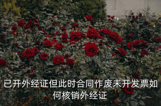 外經(jīng)證過(guò)期了如何核銷，已開外經(jīng)證但此時(shí)合同作廢未開發(fā)票如何核銷外經(jīng)證