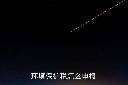環(huán)境保護(hù)稅b類如何申報(bào)，環(huán)境保護(hù)稅怎么申報(bào)