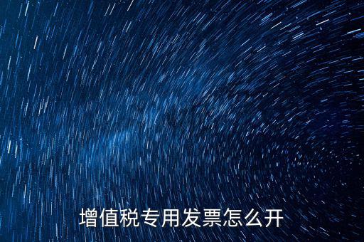 如何開增值稅專用票，我想開個(gè)專票怎么開