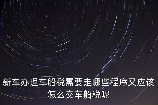 如何辦理車船稅，新車辦理車船稅需要走哪些程序又應(yīng)該怎么交車船稅呢