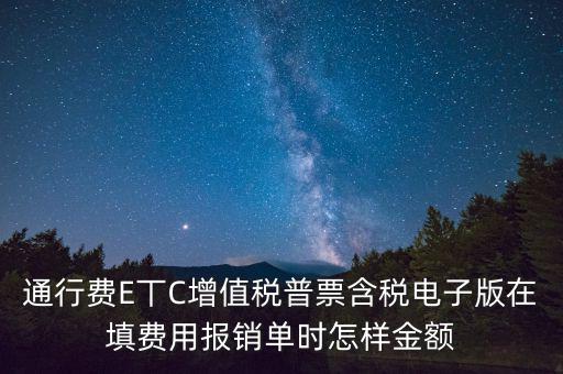 通行費電子發(fā)票抵扣如何填寫，通行費E丅C增值稅普票含稅電子版在填費用報銷單時怎樣金額