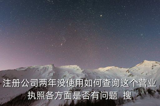 公司非正常戶如何查詢，注冊公司兩年沒使用如何查詢這個(gè)營業(yè)執(zhí)照各方面是否有問題  搜