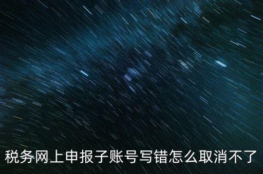 如何注銷(xiāo)網(wǎng)上辦稅賬號(hào)，稅務(wù)網(wǎng)上申報(bào)子賬號(hào)寫(xiě)錯(cuò)怎么取消不了