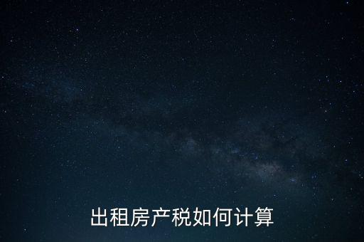 租賃房屋房產(chǎn)稅如何計(jì)算，租賃房產(chǎn)稅如何計(jì)算