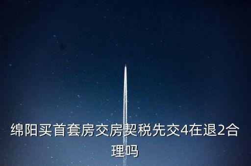 綿陽(yáng)如何購(gòu)房退稅，綿陽(yáng)買首套房交房契稅先交4在退2合理嗎