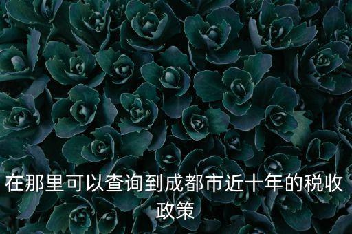 成都如何查詢(xún)納稅情況，在那里可以查詢(xún)到成都市近十年的稅收政策