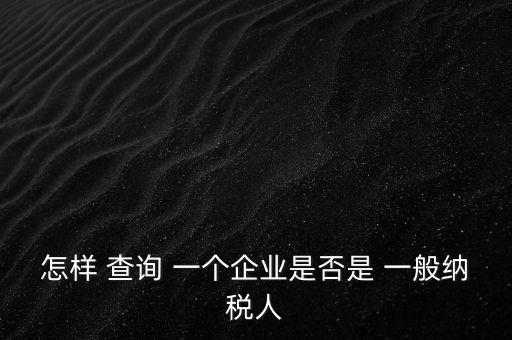 北京一般納稅人如何查詢，怎樣 查詢 一個(gè)企業(yè)是否是 一般納稅人
