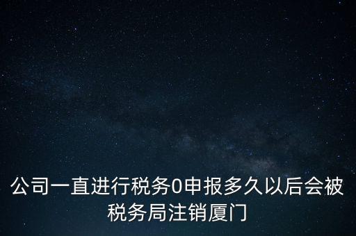 廈門如何國稅零申報(bào)，公司一直進(jìn)行稅務(wù)0申報(bào)多久以后會(huì)被稅務(wù)局注銷廈門