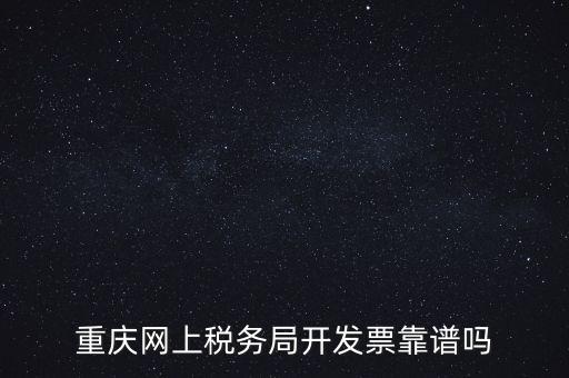 重慶網(wǎng)上稅務局如何申請發(fā)票，重慶網(wǎng)上稅務局開發(fā)票靠譜嗎