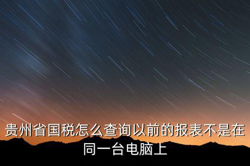 貴州省國(guó)稅怎么查詢(xún)以前的報(bào)表不是在同一臺(tái)電腦上