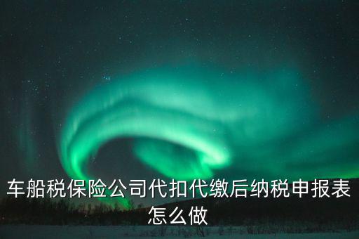 車船稅申報(bào)表如何填寫，車船稅保險(xiǎn)公司代扣代繳后納稅申報(bào)表怎么做